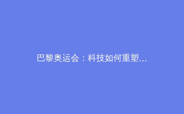 巴黎奥运会：科技如何重塑现代体育竞技 - 2