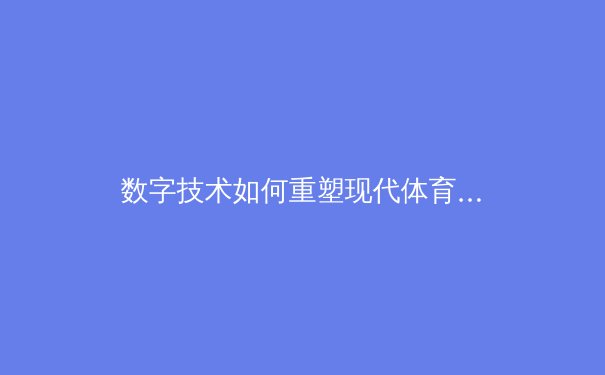 数字技术如何重塑现代体育训练与竞技表现 - 3