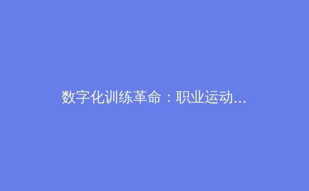 数字化训练革命：职业运动员如何通过AI与大数据突破生理极限 - 4