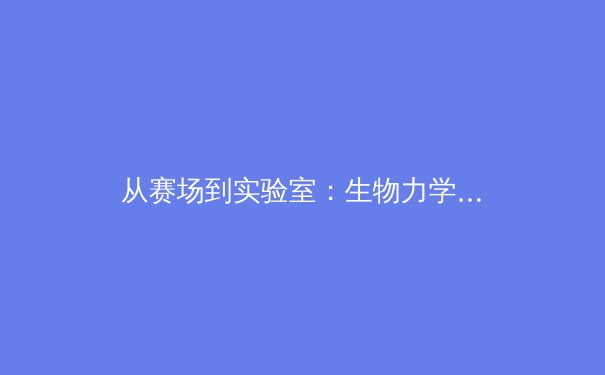 从赛场到实验室：生物力学如何重塑现代体育竞技 - 3