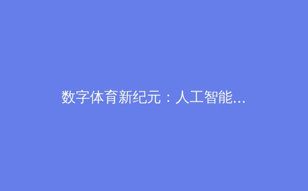 数字体育新纪元：人工智能如何重塑竞技训练与赛事体验