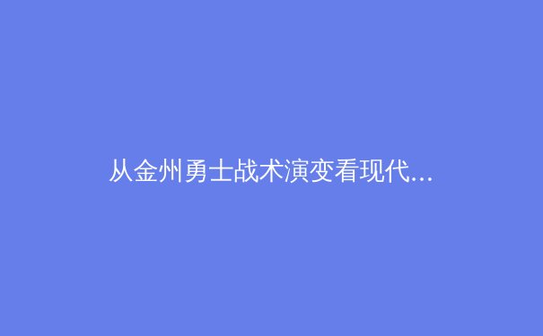 从金州勇士战术演变看现代篮球空间革命：数据分析揭示的进攻新范式