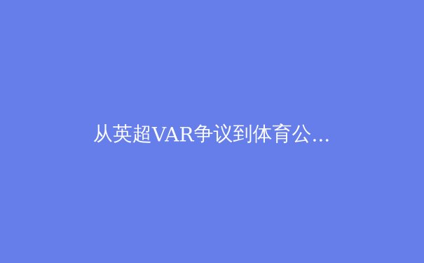从英超VAR争议到体育公正性：技术辅助如何重塑现代体育精神 - 3