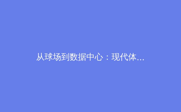 从球场到数据中心：现代体育产业如何驾驭数字化转型浪潮 - 3