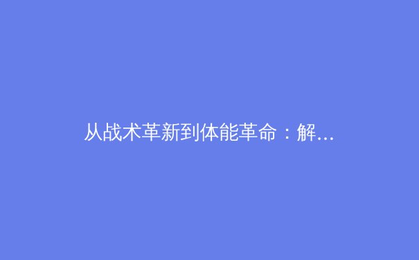 从战术革新到体能革命：解析现代体育科学如何重塑顶尖赛事格局