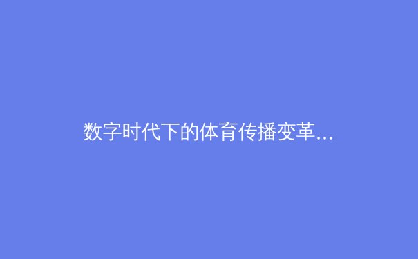 数字时代下的体育传播变革：沉浸式技术如何重塑观赛体验 - 2