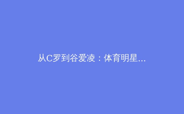 从C罗到谷爱凌：体育明星商业价值变迁背后的社会心理演变 - 4