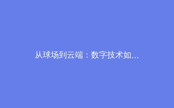 从球场到云端：数字技术如何重塑现代体育竞技与训练模式 - 4